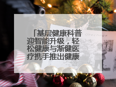 基层健康科普迎智能升级，轻松健康与渐健医疗携手推出健康公益专项行动