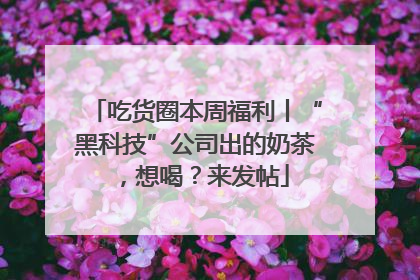 吃货圈本周福利丨“黑科技”公司出的奶茶，想喝？来发帖