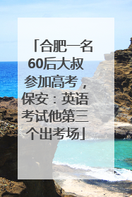 合肥一名60后大叔参加高考，保安：英语考试他第三个出考场