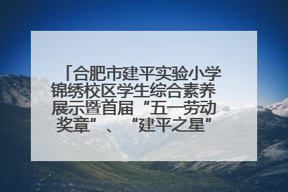 合肥市建平实验小学锦绣校区学生综合素养展示暨首届“五一劳动奖章”、“建平之星”颁奖典礼圆满举办