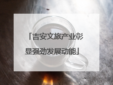 吉安文旅产业彰显强劲发展动能