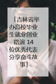 吉林省举办高校毕业生就业创业路演 14位优秀代表分享奋斗故事