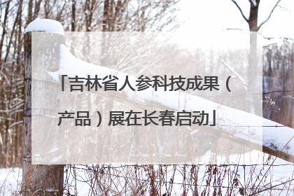 吉林省人参科技成果（产品）展在长春启动