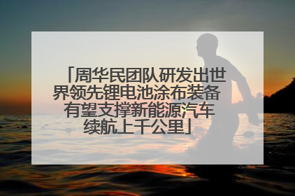 周华民团队研发出世界领先锂电池涂布装备 有望支撑新能源汽车续航上千公里