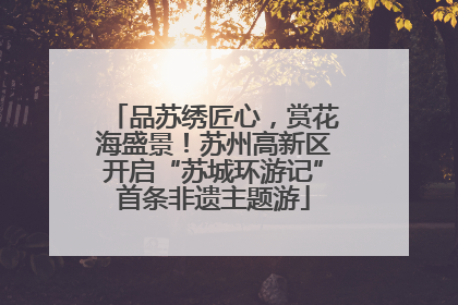 品苏绣匠心，赏花海盛景！苏州高新区开启“苏城环游记”首条非遗主题游