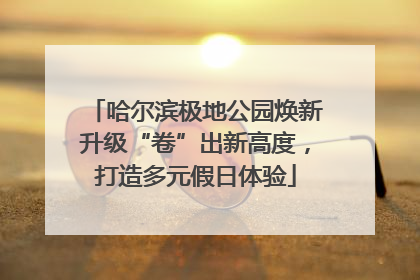 哈尔滨极地公园焕新升级“卷”出新高度，打造多元假日体验