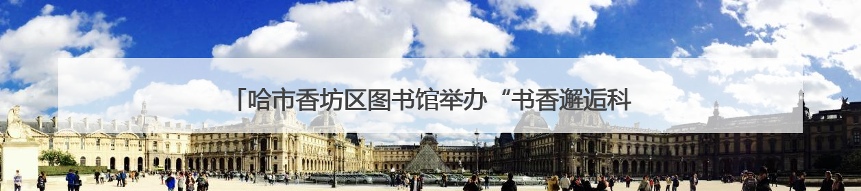 哈市香坊区图书馆举办“书香邂逅科技共话智慧生活”科技周主题活动