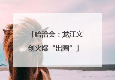 哈洽会：龙江文创火爆“出圈”