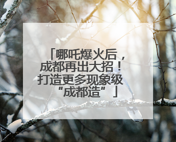哪吒爆火后，成都再出大招！打造更多现象级“成都造”