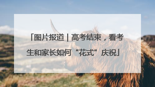图片报道｜高考结束，看考生和家长如何“花式”庆祝