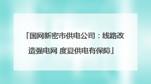 国网新密市供电公司：线路改造强电网 度夏供电有保障