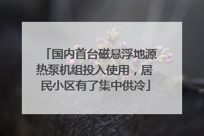 国内首台磁悬浮地源热泵机组投入使用，居民小区有了集中供冷