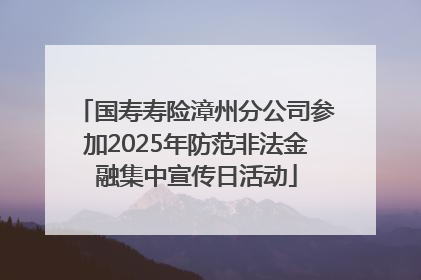 国寿寿险漳州分公司参加2025年防范非法金融集中宣传日活动