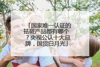 国家唯一认证的祛斑产品都有哪个？央视公认十大品牌，国货白月光