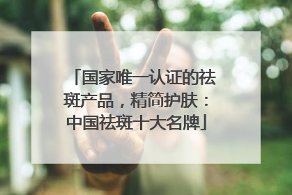 国家唯一认证的祛斑产品，精简护肤：中国祛斑十大名牌