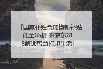 国家补贴叠加换新补贴低至65折 来京东618解锁智慧打印生活