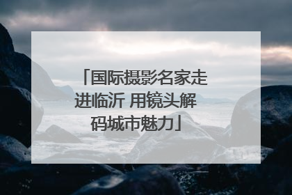 国际摄影名家走进临沂 用镜头解码城市魅力