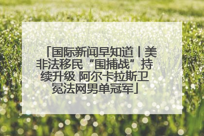 国际新闻早知道丨美非法移民“围捕战”持续升级 阿尔卡拉斯卫冕法网男单冠军