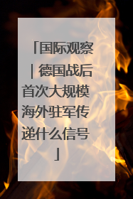 国际观察｜德国战后首次大规模海外驻军传递什么信号