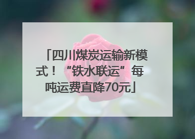 四川煤炭运输新模式！“铁水联运”每吨运费直降70元