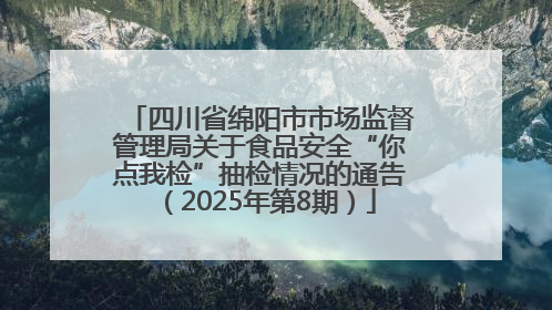 四川省绵阳市市场监督管理局关于食品安全“你点我检”抽检情况的通告（2025年第8期）