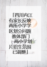 四川内江有家长反映两所小学学区划分问题 教体部门：两小学划片招生范围已调整