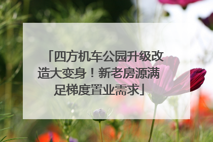 四方机车公园升级改造大变身！新老房源满足梯度置业需求