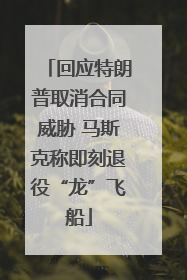 回应特朗普取消合同威胁 马斯克称即刻退役“龙”飞船