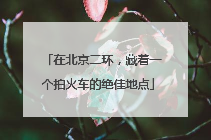在北京二环，藏着一个拍火车的绝佳地点