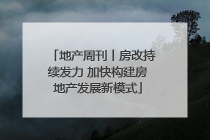 地产周刊丨房改持续发力 加快构建房地产发展新模式