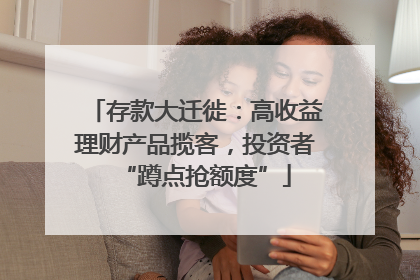 存款大迁徙：高收益理财产品揽客，投资者“蹲点抢额度”