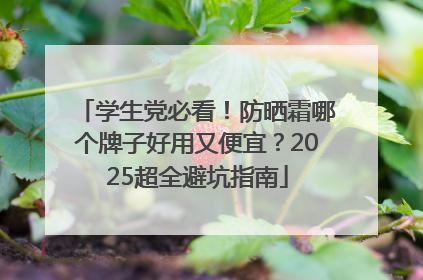 学生党必看！防晒霜哪个牌子好用又便宜？2025超全避坑指南