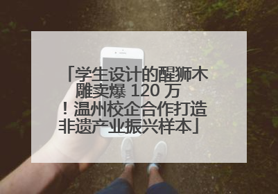 学生设计的醒狮木雕卖爆 120 万！温州校企合作打造非遗产业振兴样本