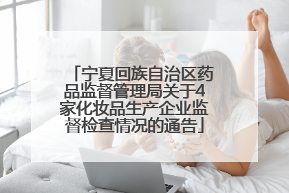 宁夏回族自治区药品监督管理局关于4家化妆品生产企业监督检查情况的通告