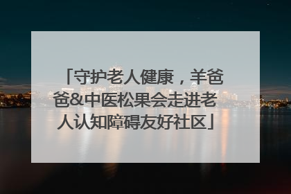 守护老人健康，羊爸爸&中医松果会走进老人认知障碍友好社区
