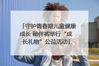 守护青春期儿童健康成长 秘伴裤举行“成长礼物”公益活动