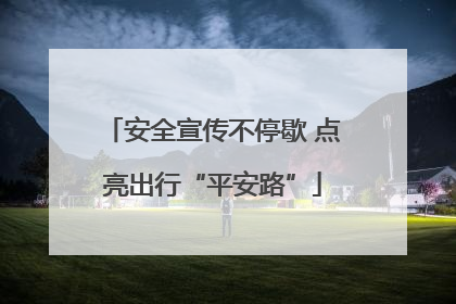 安全宣传不停歇 点亮出行“平安路”