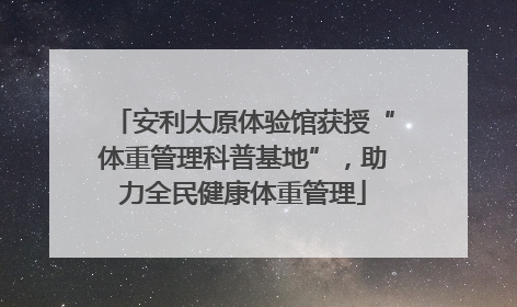 安利太原体验馆获授“体重管理科普基地”，助力全民健康体重管理