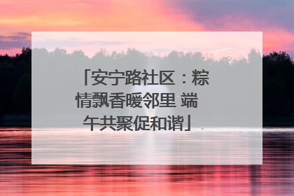 安宁路社区：粽情飘香暖邻里 端午共聚促和谐