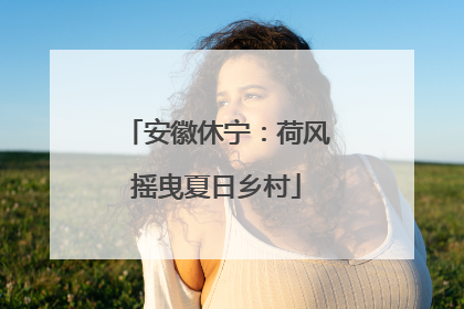 安徽休宁：荷风摇曳夏日乡村
