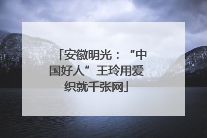 安徽明光：“中国好人”王玲用爱织就千张网