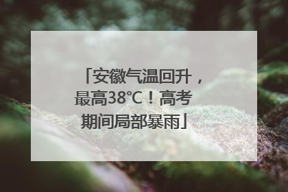 安徽气温回升，最高38℃！高考期间局部暴雨