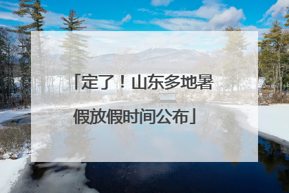 定了！山东多地暑假放假时间公布