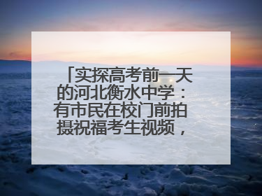 实探高考前一天的河北衡水中学：有市民在校门前拍摄祝福考生视频，有人从外地赶来沾沾“文气”