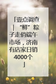 壹点调查｜“鲜”粽子走俏端午市场，济南有店家日销4000个