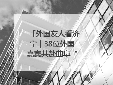 外国友人看济宁｜38位外国嘉宾共赴曲阜“文化之约”