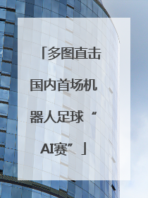 多图直击国内首场机器人足球“AI赛”