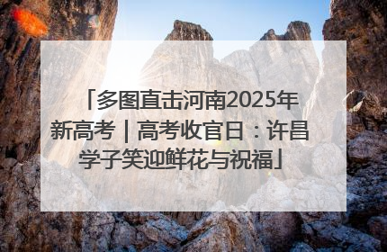 多图直击河南2025年新高考｜高考收官日：许昌学子笑迎鲜花与祝福