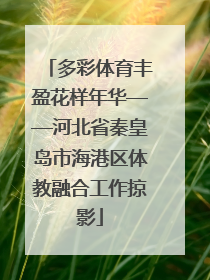 多彩体育丰盈花样年华——河北省秦皇岛市海港区体教融合工作掠影