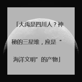 大禹是四川人？神秘的三星堆，应是“海洋文明”的产物